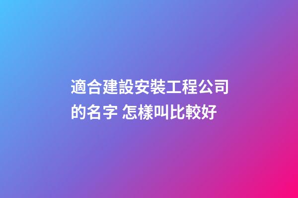 適合建設安裝工程公司的名字 怎樣叫比較好-第1張-公司起名-玄機派